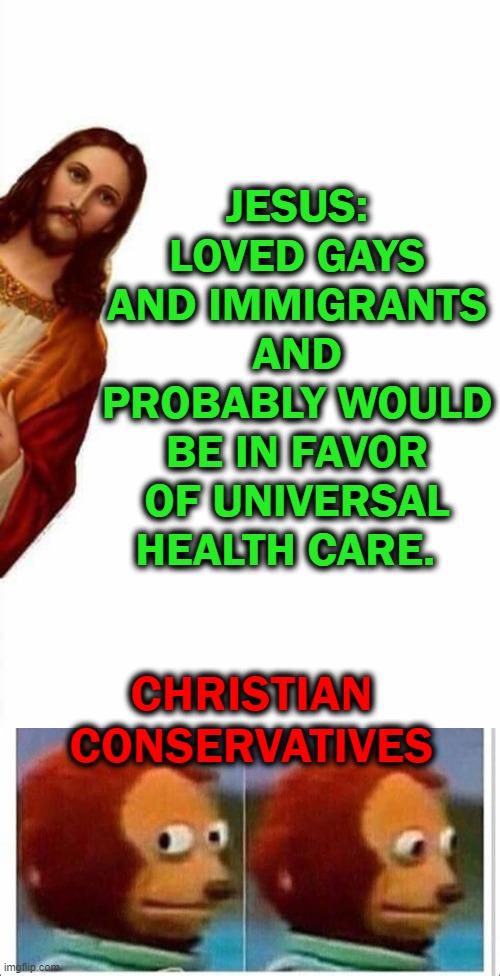 JESUS: LOVED GAYS AND IMMIGRANTS AND PROBABLY WOULD BE IN FAVOR OF UNIVERSAL HEALTH CARE. CHRISTIAN CONSERVATIVES | image tagged in jesus watcha doin,awkward muppet | made w/ Imgflip meme maker