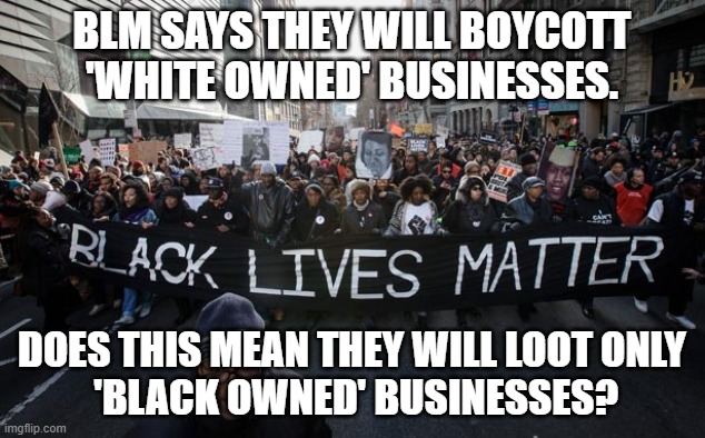 BLM | BLM SAYS THEY WILL BOYCOTT 'WHITE OWNED' BUSINESSES. DOES THIS MEAN THEY WILL LOOT ONLY
 'BLACK OWNED' BUSINESSES? | image tagged in black lives matter,looting,boycott,white owned business | made w/ Imgflip meme maker