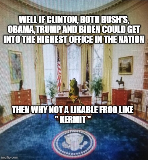 A president that everyone likes | WELL IF CLINTON, BOTH BUSH'S, OBAMA,TRUMP AND BIDEN COULD GET INTO THE HIGHEST OFFICE IN THE NATION; THEN WHY NOT A LIKABLE FROG LIKE
" KERMIT " | image tagged in kermit,president,seal of approval,fun,humor,laughter | made w/ Imgflip meme maker