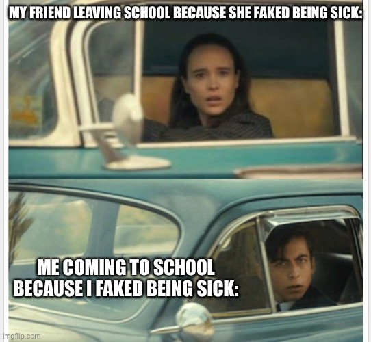 No clue if someone already made this type of meme but I submitted it and now it’s too late :/ | MY FRIEND LEAVING SCHOOL BECAUSE SHE FAKED BEING SICK:; ME COMING TO SCHOOL BECAUSE I FAKED BEING SICK: | image tagged in umbrella-academy-passing-by | made w/ Imgflip meme maker
