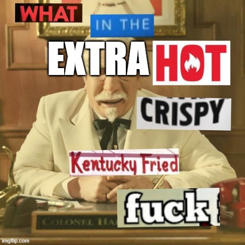 What in the hot crispy kentucky fried frick | EXTRA | image tagged in what in the hot crispy kentucky fried frick | made w/ Imgflip meme maker