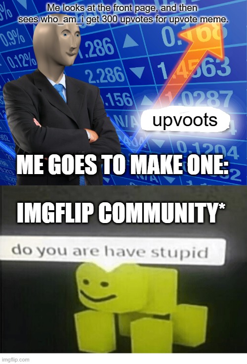 Upvoots | Me looks at the front page, and then  sees who_am_i get 300 upvotes for upvote meme. upvoots; ME GOES TO MAKE ONE:; IMGFLIP COMMUNITY* | image tagged in empty stonks,upvotes,stocks,memes,meme | made w/ Imgflip meme maker