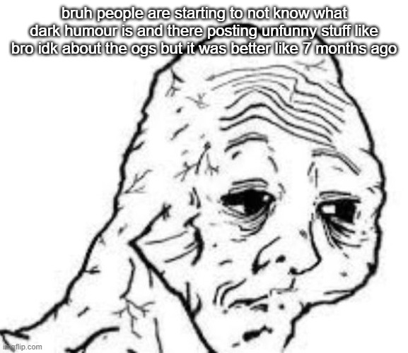 (Mod note: we can’t control what people post here unless we are going to be disapproving a crap ton of images) | bruh people are starting to not know what dark humour is and there posting unfunny stuff like bro idk about the ogs but it was better like 7 months ago | image tagged in sad sac | made w/ Imgflip meme maker