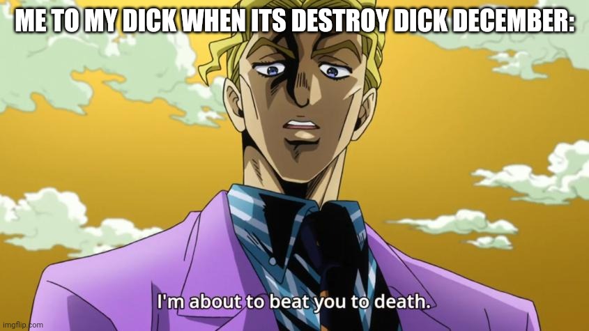 I'm about to beat you to death. | ME TO MY DICK WHEN ITS DESTROY DICK DECEMBER: | image tagged in i'm about to beat you to death | made w/ Imgflip meme maker