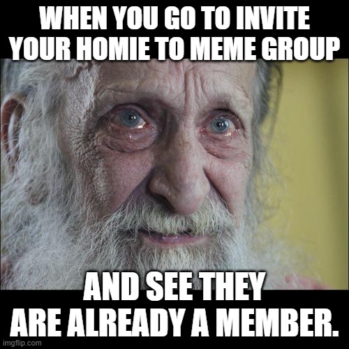 Meme friend | WHEN YOU GO TO INVITE YOUR HOMIE TO MEME GROUP; AND SEE THEY ARE ALREADY A MEMBER. | image tagged in old man crying sad story | made w/ Imgflip meme maker