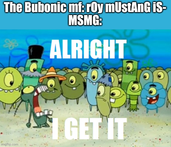 Shitpost time | The Bubonic mf: rOy mUstAnG iS-
MSMG: | image tagged in alright i get it | made w/ Imgflip meme maker