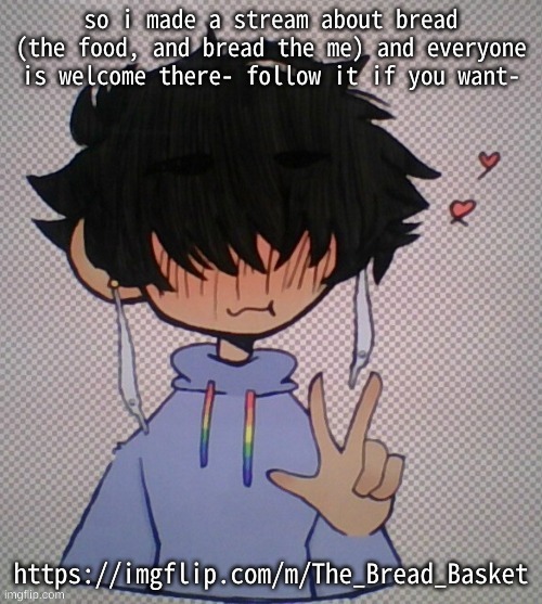 :P | so i made a stream about bread (the food, and bread the me) and everyone is welcome there- follow it if you want-; https://imgflip.com/m/The_Bread_Basket | made w/ Imgflip meme maker