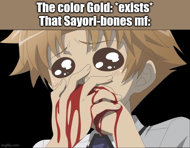 Like imagine bruh | The color Gold: *exists*
That Sayori-bones mf: | image tagged in nosebleed | made w/ Imgflip meme maker