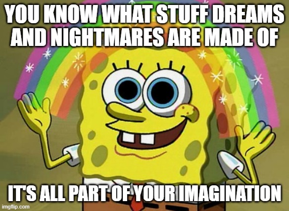 SpongeBob-What Dreams Are Made Of? Meme | YOU KNOW WHAT STUFF DREAMS AND NIGHTMARES ARE MADE OF; IT'S ALL PART OF YOUR IMAGINATION | image tagged in memes,imagination spongebob | made w/ Imgflip meme maker