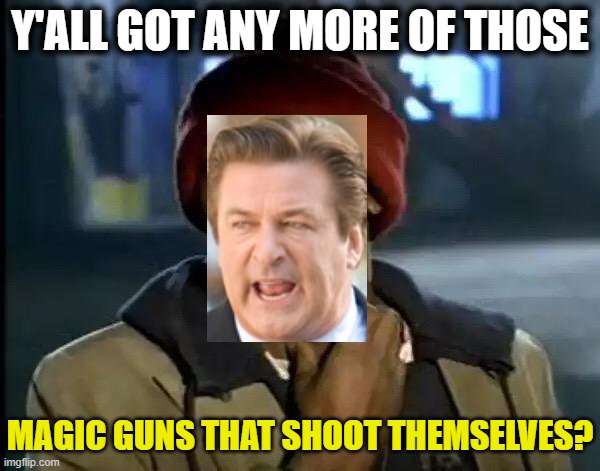 narcissistic moronic hypocrite (and killer) | Y'ALL GOT ANY MORE OF THOSE; MAGIC GUNS THAT SHOOT THEMSELVES? | image tagged in y'all got any more of that,stupid liberals,msm lies,arrogance,malignant narcissist,liberal hypocrisy | made w/ Imgflip meme maker