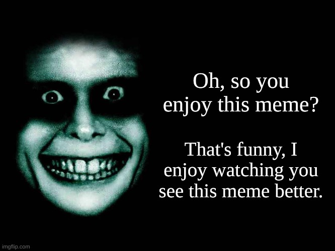Creepy face |  Oh, so you enjoy this meme? That's funny, I enjoy watching you see this meme better. | image tagged in creepy face | made w/ Imgflip meme maker