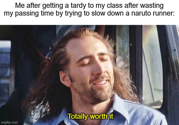 Based off a true story. Was it worth it? | Me after getting a tardy to my class after wasting my passing time by trying to slow down a naruto runner:; Totally worth it | image tagged in totally worth it | made w/ Imgflip meme maker