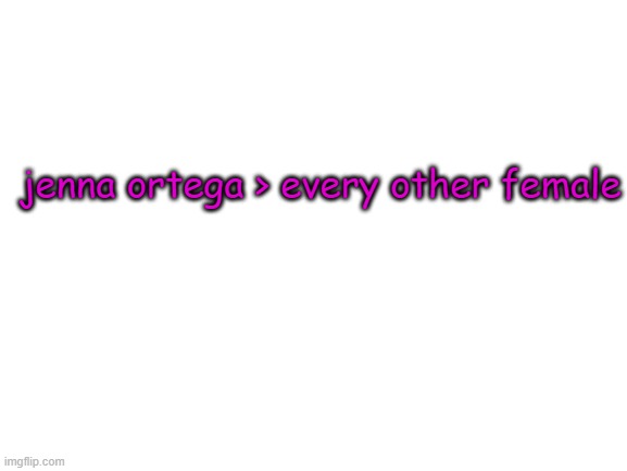 a | jenna ortega > every other female | made w/ Imgflip meme maker
