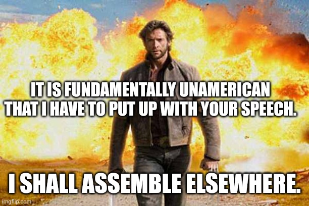 Wolverine walks away | IT IS FUNDAMENTALLY UNAMERICAN THAT I HAVE TO PUT UP WITH YOUR SPEECH. I SHALL ASSEMBLE ELSEWHERE. | image tagged in wolverine walks away | made w/ Imgflip meme maker