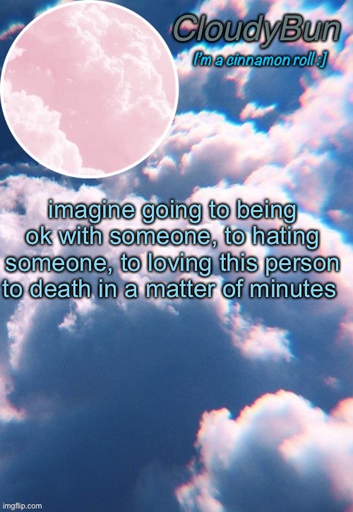 CloudyBun template | imagine going to being ok with someone, to hating someone, to loving this person to death in a matter of minutes | image tagged in cloudybun template | made w/ Imgflip meme maker