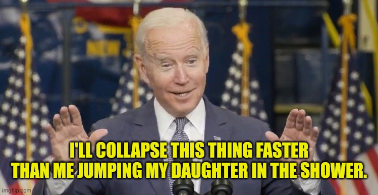 Cocky joe biden | I'LL COLLAPSE THIS THING FASTER THAN ME JUMPING MY DAUGHTER IN THE SHOWER. | image tagged in cocky joe biden | made w/ Imgflip meme maker