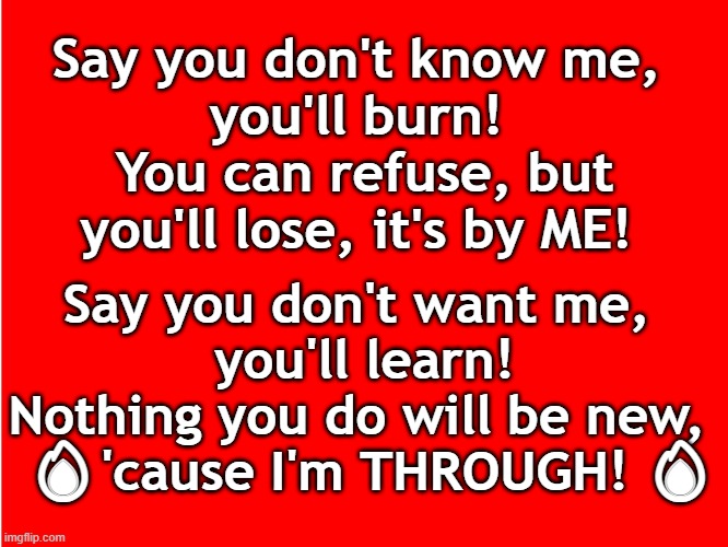 BS! | Say you don't know me, 
you'll burn! 
You can refuse, but you'll lose, it's by ME! Say you don't want me, 
you'll learn! Nothing you do will be new, 
 🔥'cause I'm THROUGH! 🔥 | image tagged in ole red | made w/ Imgflip meme maker