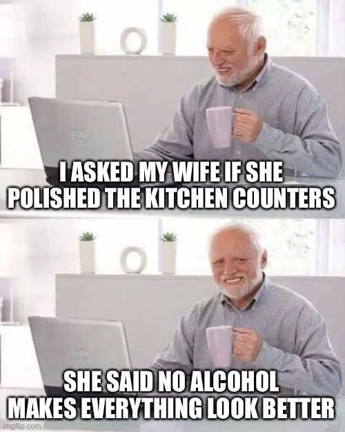 You Know You Are Old When | I ASKED MY WIFE IF SHE POLISHED THE KITCHEN COUNTERS; SHE SAID NO ALCOHOL MAKES EVERYTHING LOOK BETTER | image tagged in memes,hide the pain harold,old man,beer goggles,true story bro | made w/ Imgflip meme maker