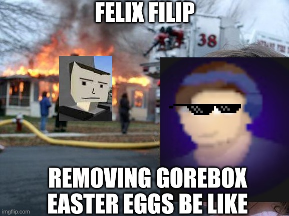 gorebox be like | FELIX FILIP; REMOVING GOREBOX EASTER EGGS BE LIKE | image tagged in memes,disaster girl | made w/ Imgflip meme maker