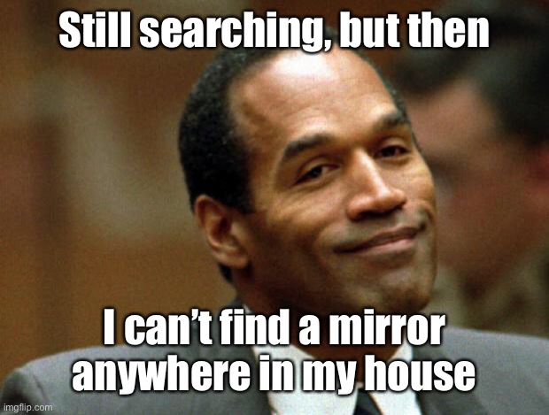 OJ Simpson Smiling | Still searching, but then I can’t find a mirror anywhere in my house | image tagged in oj simpson smiling | made w/ Imgflip meme maker