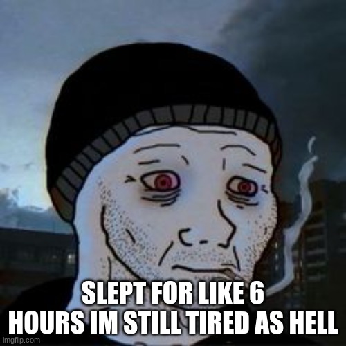 SLEPT FOR LIKE 6 HOURS IM STILL TIRED AS HELL | made w/ Imgflip meme maker