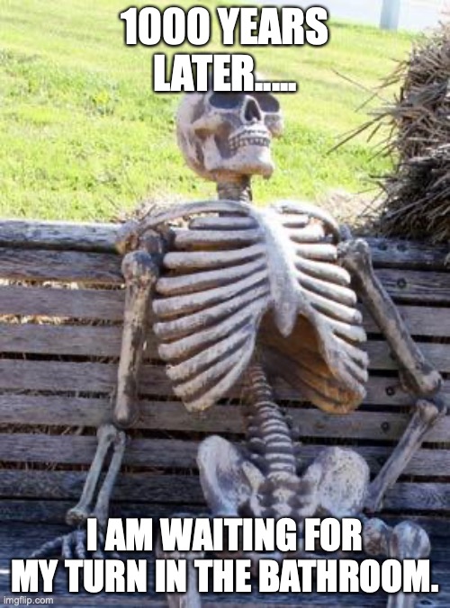 Waiting Skeleton | 1000 YEARS LATER..... I AM WAITING FOR MY TURN IN THE BATHROOM. | image tagged in memes,waiting skeleton | made w/ Imgflip meme maker