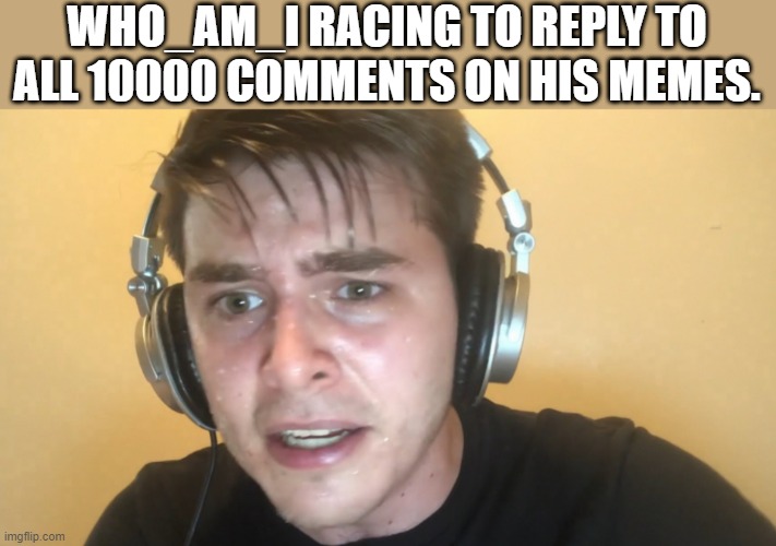 Its in about 5 secs as well. (POV: Who_am_i comments) | WHO_AM_I RACING TO REPLY TO ALL 10000 COMMENTS ON HIS MEMES. | image tagged in who_am_i,comments,10000 points,sweaty tryhard | made w/ Imgflip meme maker