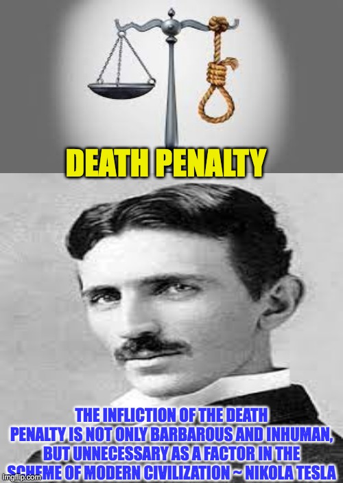 DEATH PENALTY | DEATH PENALTY; THE INFLICTION OF THE DEATH PENALTY IS NOT ONLY BARBAROUS AND INHUMAN, BUT UNNECESSARY AS A FACTOR IN THE﻿ SCHEME OF MODERN CIVILIZATION ~ NIKOLA TESLA | image tagged in death penalty | made w/ Imgflip meme maker