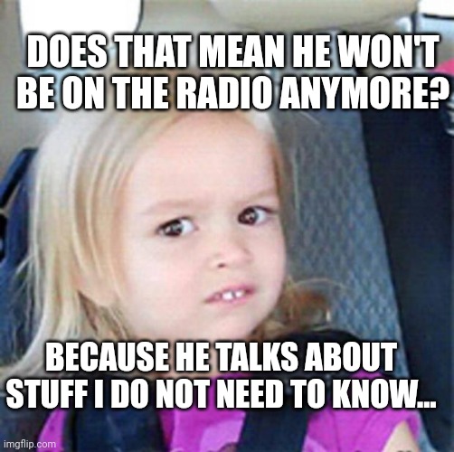 Confused Little Girl | BECAUSE HE TALKS ABOUT STUFF I DO NOT NEED TO KNOW... DOES THAT MEAN HE WON'T BE ON THE RADIO ANYMORE? | image tagged in confused little girl | made w/ Imgflip meme maker