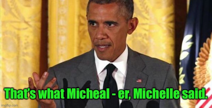 barrack obama | That’s what Micheal - er, Michelle said. | image tagged in barrack obama | made w/ Imgflip meme maker