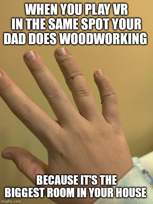 I hit his saw. Its not as bad as it sounds | WHEN YOU PLAY VR IN THE SAME SPOT YOUR DAD DOES WOODWORKING; BECAUSE IT'S THE BIGGEST ROOM IN YOUR HOUSE | made w/ Imgflip meme maker