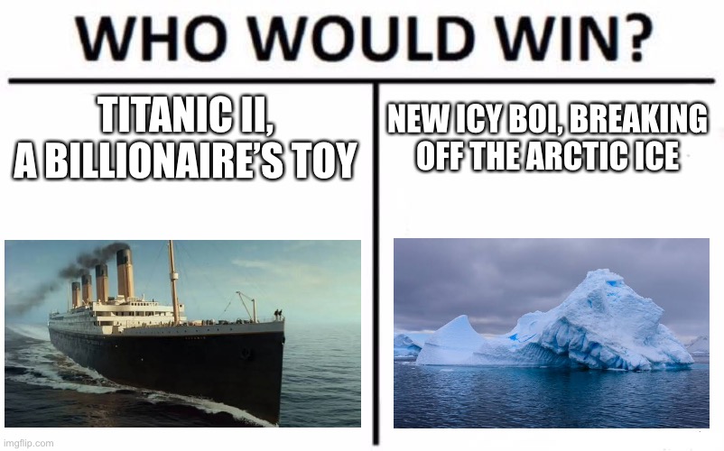 Titanic II vs Iceberg | TITANIC II, A BILLIONAIRE’S TOY; NEW ICY BOI, BREAKING OFF THE ARCTIC ICE | image tagged in memes,who would win,iceberg,titanic,titanic ii | made w/ Imgflip meme maker
