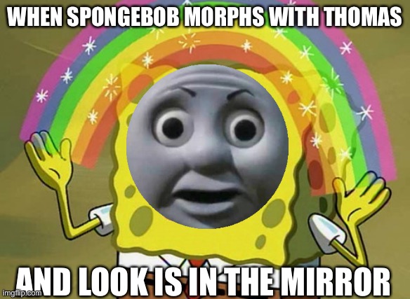 Dank Thomas-Spongebob morph | WHEN SPONGEBOB MORPHS WITH THOMAS; AND LOOK IS IN THE MIRROR | image tagged in memes,imagination spongebob,thomas the tank engine,thomas the dank engine,morphed | made w/ Imgflip meme maker