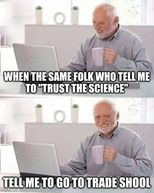 Trust trade school science, yo | WHEN THE SAME FOLK WHO TELL ME
TO "TRUST THE SCIENCE"; TELL ME TO GO TO TRADE SHOOL | image tagged in memes,hide the pain harold,education,trade war | made w/ Imgflip meme maker