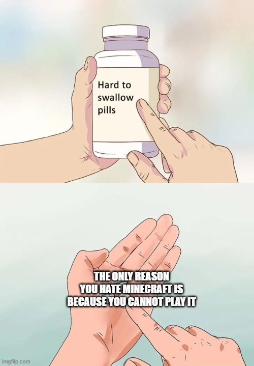 Hard To Swallow Pills | THE ONLY REASON YOU HATE MINECRAFT IS BECAUSE YOU CANNOT PLAY IT | image tagged in memes,hard to swallow pills | made w/ Imgflip meme maker