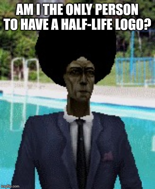 afro gman | AM I THE ONLY PERSON TO HAVE A HALF-LIFE LOGO? | image tagged in afro gman | made w/ Imgflip meme maker