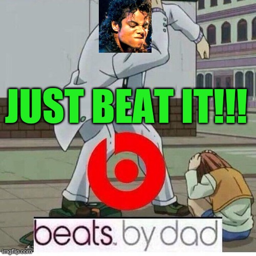 This was what i put on ser donald's comment xD | JUST BEAT IT!!! | image tagged in beats by dad | made w/ Imgflip meme maker