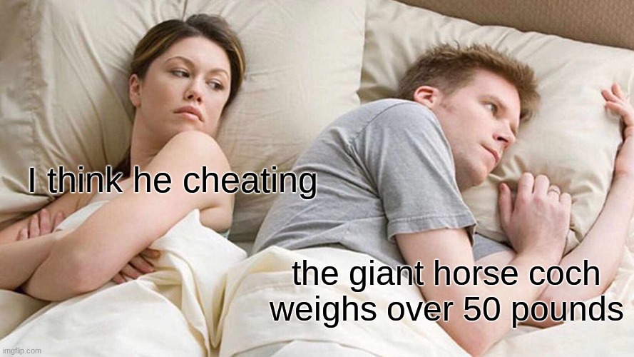 I Bet He's Thinking About Other Women Meme | I think he cheating; the giant horse coch weighs over 50 pounds | image tagged in memes,i bet he's thinking about other women | made w/ Imgflip meme maker