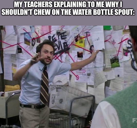 Autism | MY TEACHERS EXPLAINING TO ME WHY I SHOULDN'T CHEW ON THE WATER BOTTLE SPOUT: | image tagged in charlie conspiracy always sunny in philidelphia,autism,stimming,water bottle,teachers,school,autism | made w/ Imgflip meme maker