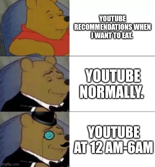 Fancy pooh | YOUTUBE RECOMMENDATIONS WHEN I WANT TO EAT. YOUTUBE NORMALLY. YOUTUBE AT 12 AM-6AM | image tagged in fancy pooh | made w/ Imgflip meme maker