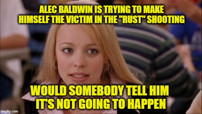 Alec Baldwin Casts Himself as Victim of Gun Violence | ALEC BALDWIN IS TRYING TO MAKE HIMSELF THE VICTIM IN THE "RUST" SHOOTING; WOULD SOMEBODY TELL HIM 
IT'S NOT GOING TO HAPPEN | image tagged in memes,its not going to happen,alec baldwin | made w/ Imgflip meme maker