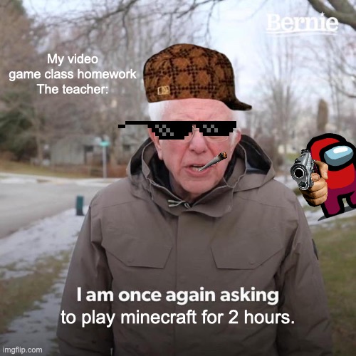 Anyone wish this was a class in schools?? | My video game class homework
The teacher:; to play minecraft for 2 hours. | image tagged in memes,bernie i am once again asking for your support | made w/ Imgflip meme maker