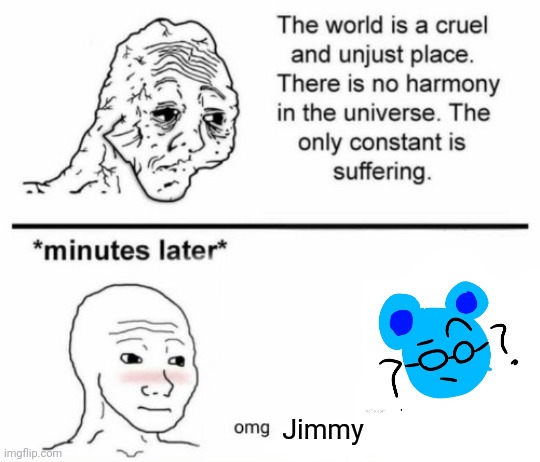 The only constant is suffering | Jimmy | image tagged in minutes later omg | made w/ Imgflip meme maker