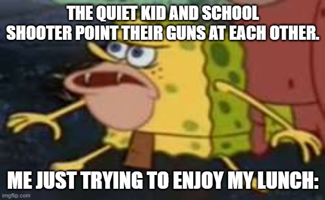 Spongegar |  THE QUIET KID AND SCHOOL SHOOTER POINT THEIR GUNS AT EACH OTHER. ME JUST TRYING TO ENJOY MY LUNCH: | image tagged in memes,spongegar | made w/ Imgflip meme maker
