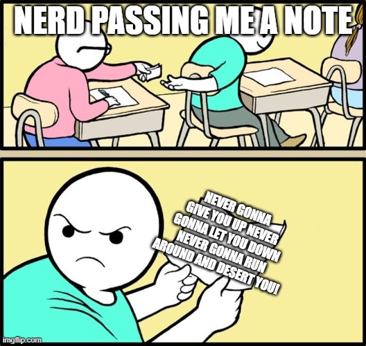 Note passing | NERD PASSING ME A NOTE; NEVER GONNA GIVE YOU UP NEVER GONNA LET YOU DOWN NEVER GONNA RUN AROUND AND DESERT YOU! | image tagged in note passing | made w/ Imgflip meme maker