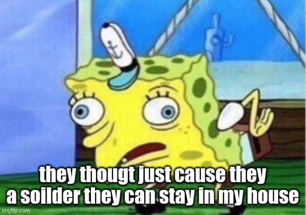 Mocking Spongebob Meme | they thougt just cause they a soilder they can stay in my house | image tagged in memes,mocking spongebob | made w/ Imgflip meme maker