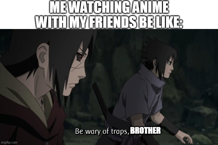 Be wary of traps sasuke | ME WATCHING ANIME WITH MY FRIENDS BE LIKE:; BROTHER | image tagged in be wary of traps sasuke | made w/ Imgflip meme maker