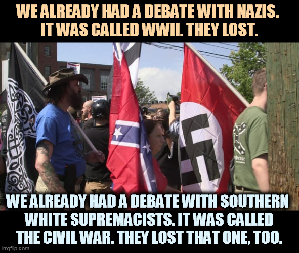 And here, with an opposing viewpoint, are some murderous morons. | WE ALREADY HAD A DEBATE WITH NAZIS. 
IT WAS CALLED WWII. THEY LOST. WE ALREADY HAD A DEBATE WITH SOUTHERN 
WHITE SUPREMACISTS. IT WAS CALLED THE CIVIL WAR. THEY LOST THAT ONE, TOO. | image tagged in nazis,neo-nazis,white supremacists,confederacy,all,losers | made w/ Imgflip meme maker