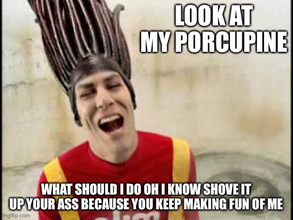 Slim Jim Guy | LOOK AT MY PORCUPINE; WHAT SHOULD I DO OH I KNOW SHOVE IT UP YOUR ASS BECAUSE YOU KEEP MAKING FUN OF ME | image tagged in slim jim guy | made w/ Imgflip meme maker