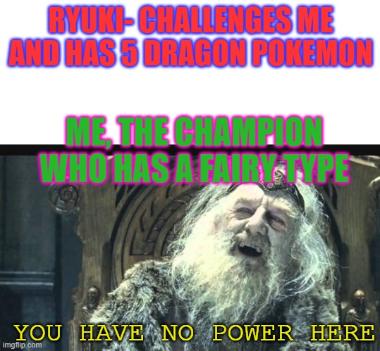 I'm a 30+ time Alolan Champion | RYUKI- CHALLENGES ME AND HAS 5 DRAGON POKEMON; ME, THE CHAMPION WHO HAS A FAIRY TYPE; YOU HAVE NO POWER HERE | image tagged in you have no power here template | made w/ Imgflip meme maker